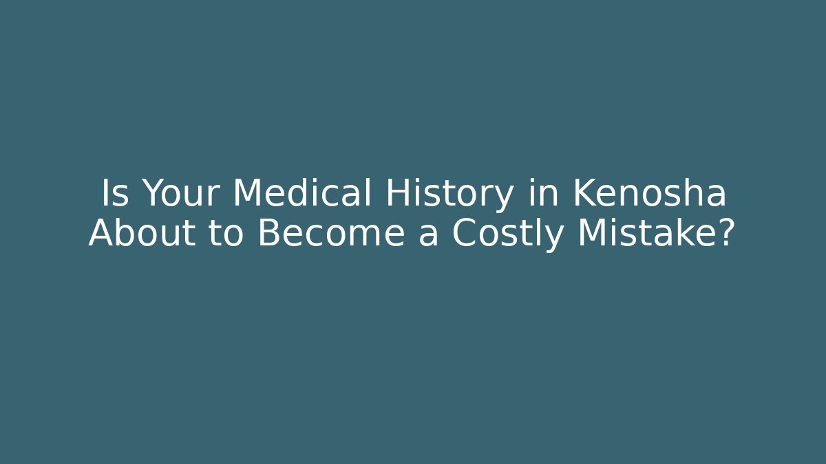 Is Your Medical History in Kenosha About to Become a Costly Mistake?