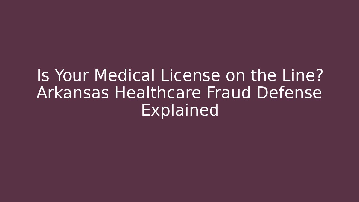 Is Your Medical License on the Line? Arkansas Healthcare Fraud Defense Explained