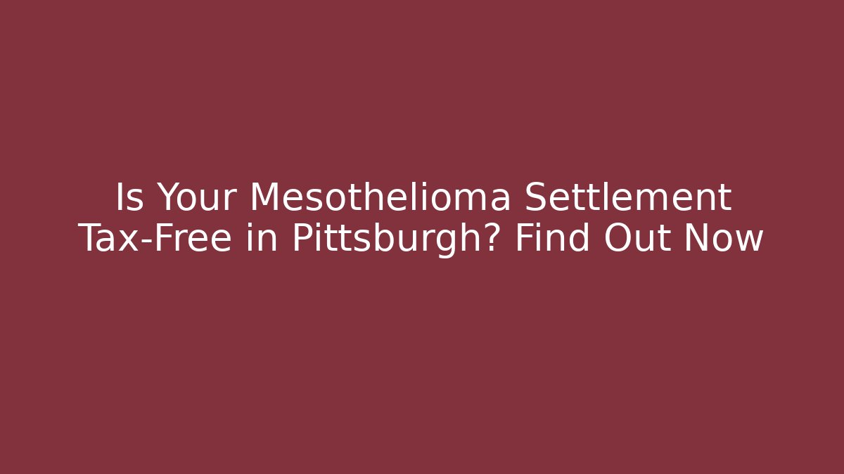 Is Your Mesothelioma Settlement Tax-Free in Pittsburgh? Find Out Now