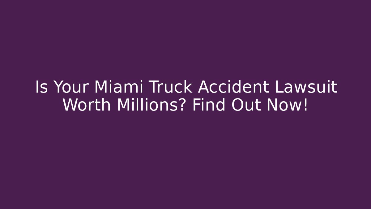 Is Your Miami Truck Accident Lawsuit Worth Millions? Find Out Now!