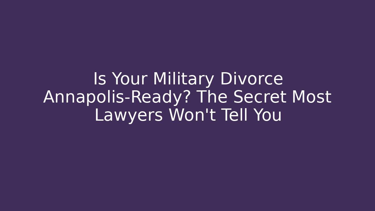 Is Your Military Divorce Annapolis-Ready? The Secret Most Lawyers Won't Tell You