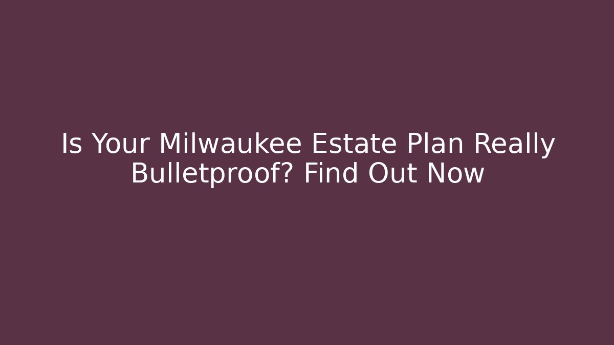 Is Your Milwaukee Estate Plan Really Bulletproof? Find Out Now