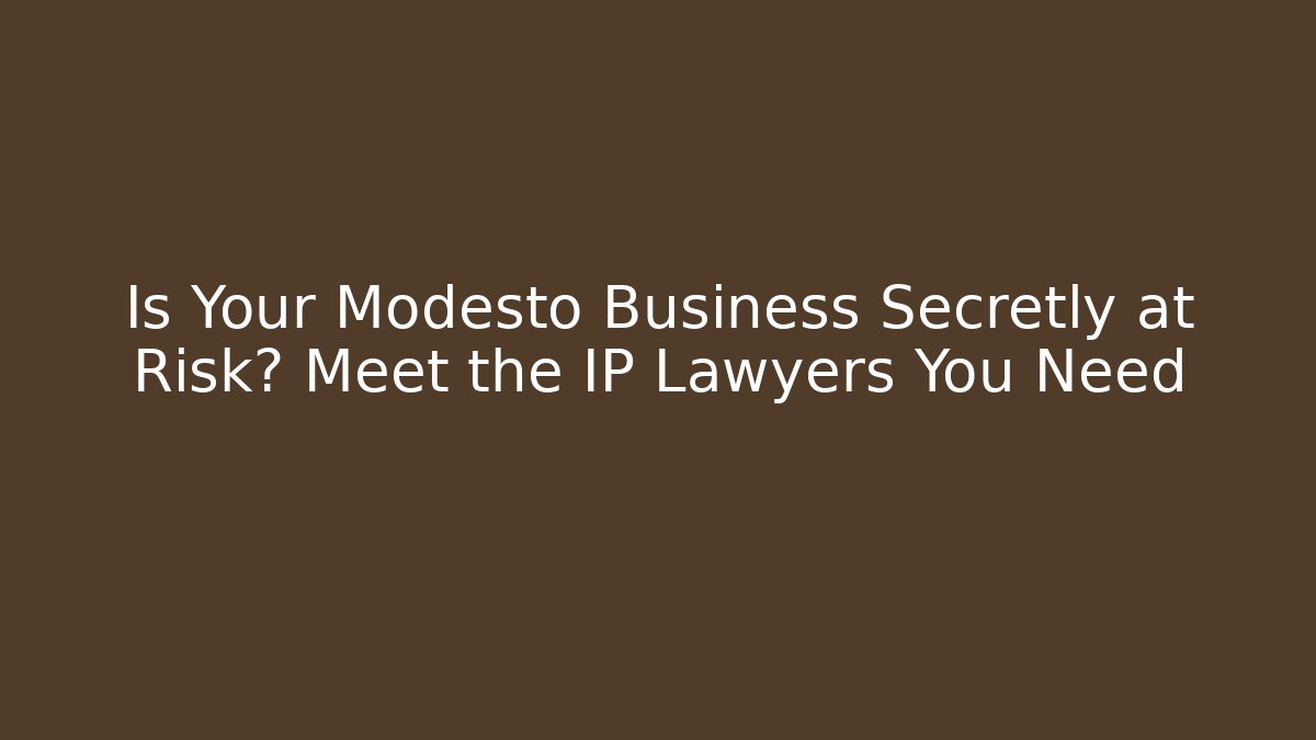 Is Your Modesto Business Secretly at Risk? Meet the IP Lawyers You Need