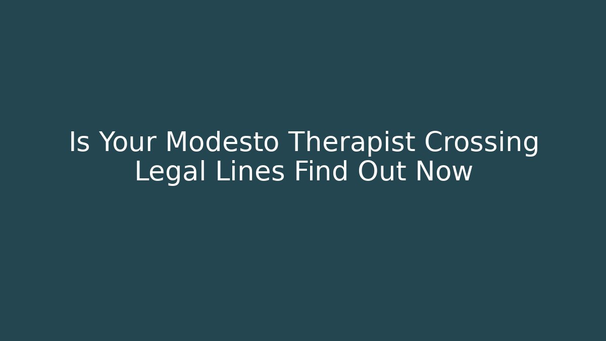 Is Your Modesto Therapist Crossing Legal Lines Find Out Now