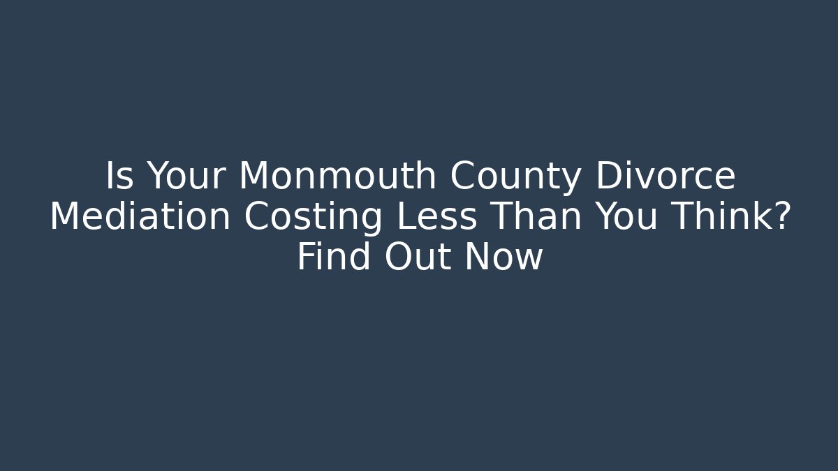 Is Your Monmouth County Divorce Mediation Costing Less Than You Think? Find Out Now