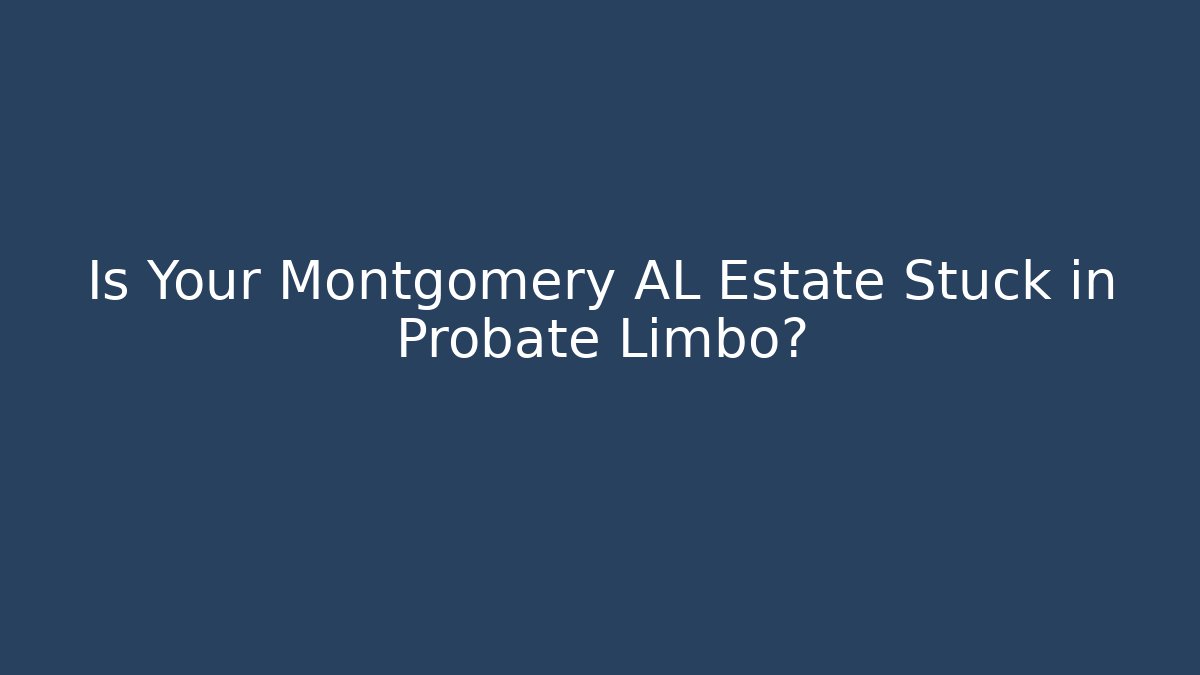 Is Your Montgomery AL Estate Stuck in Probate Limbo?