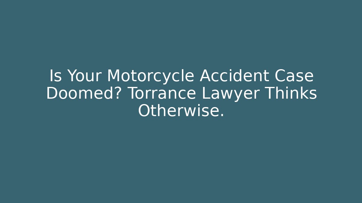 Is Your Motorcycle Accident Case Doomed? Torrance Lawyer Thinks Otherwise.