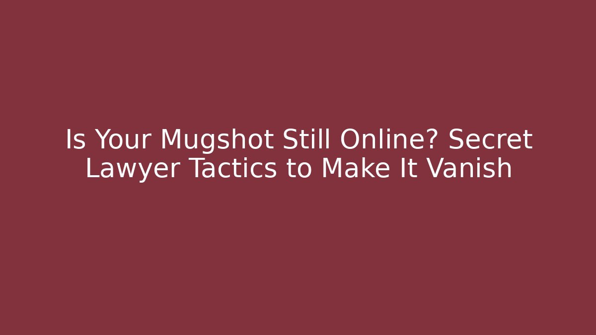 Is Your Mugshot Still Online? Secret Lawyer Tactics to Make It Vanish