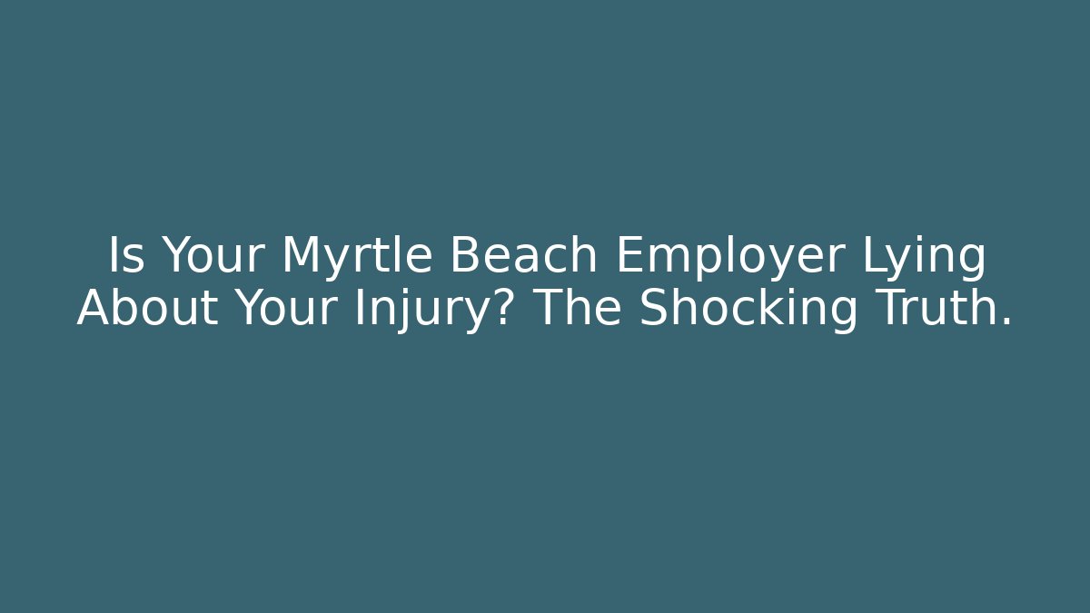 Is Your Myrtle Beach Employer Lying About Your Injury? The Shocking Truth.