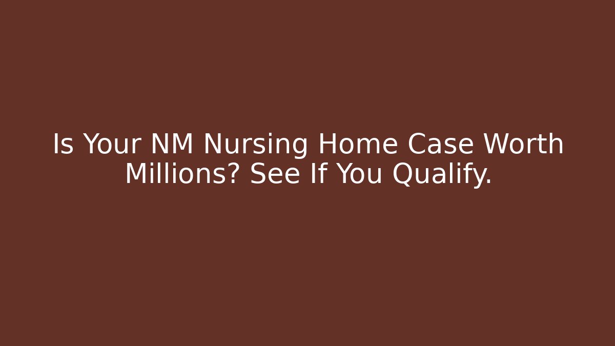 Is Your NM Nursing Home Case Worth Millions? See If You Qualify.