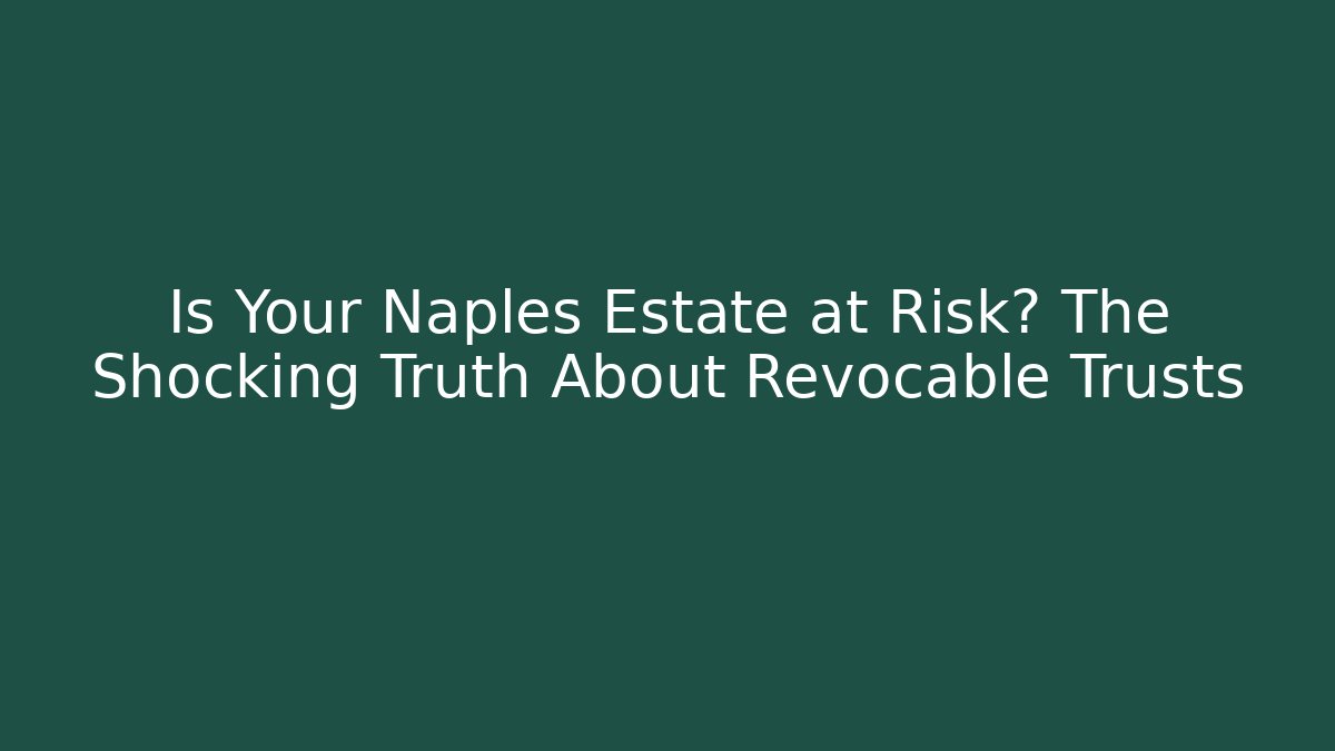 Is Your Naples Estate at Risk? The Shocking Truth About Revocable Trusts
