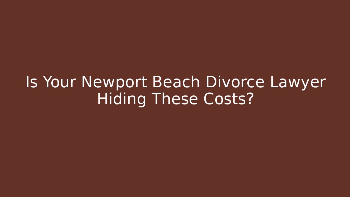 Is Your Newport Beach Divorce Lawyer Hiding These Costs?