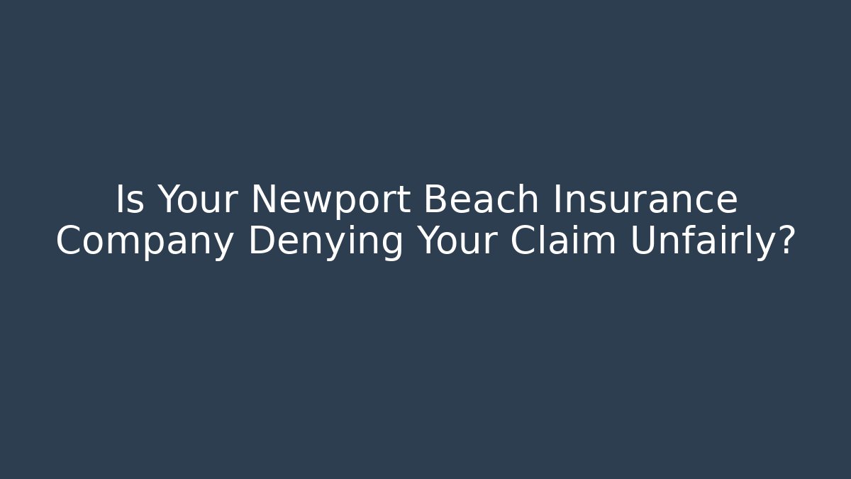 Is Your Newport Beach Insurance Company Denying Your Claim Unfairly?