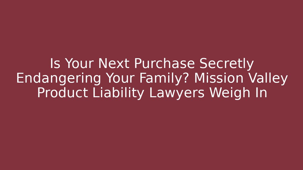 Is Your Next Purchase Secretly Endangering Your Family? Mission Valley Product Liability Lawyers Weigh In