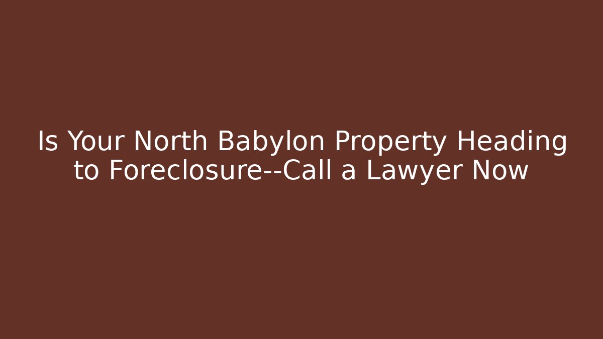 Is Your North Babylon Property Heading to Foreclosure—Call a Lawyer Now