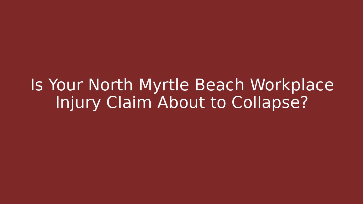 Is Your North Myrtle Beach Workplace Injury Claim About to Collapse?