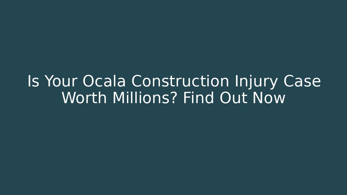 Is Your Ocala Construction Injury Case Worth Millions? Find Out Now