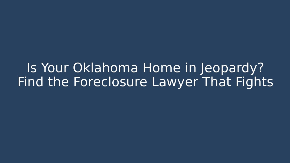 Is Your Oklahoma Home in Jeopardy? Find the Foreclosure Lawyer That Fights