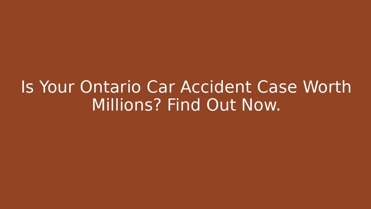 Is Your Ontario Car Accident Case Worth Millions? Find Out Now.