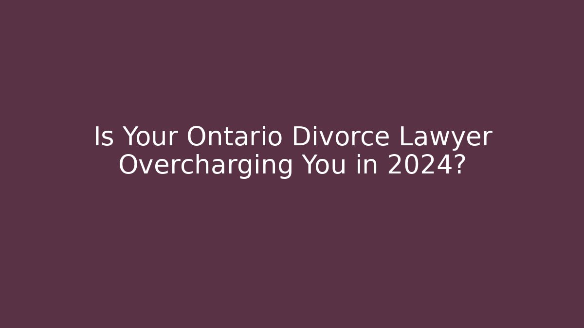 Is Your Ontario Divorce Lawyer Overcharging You in 2024?