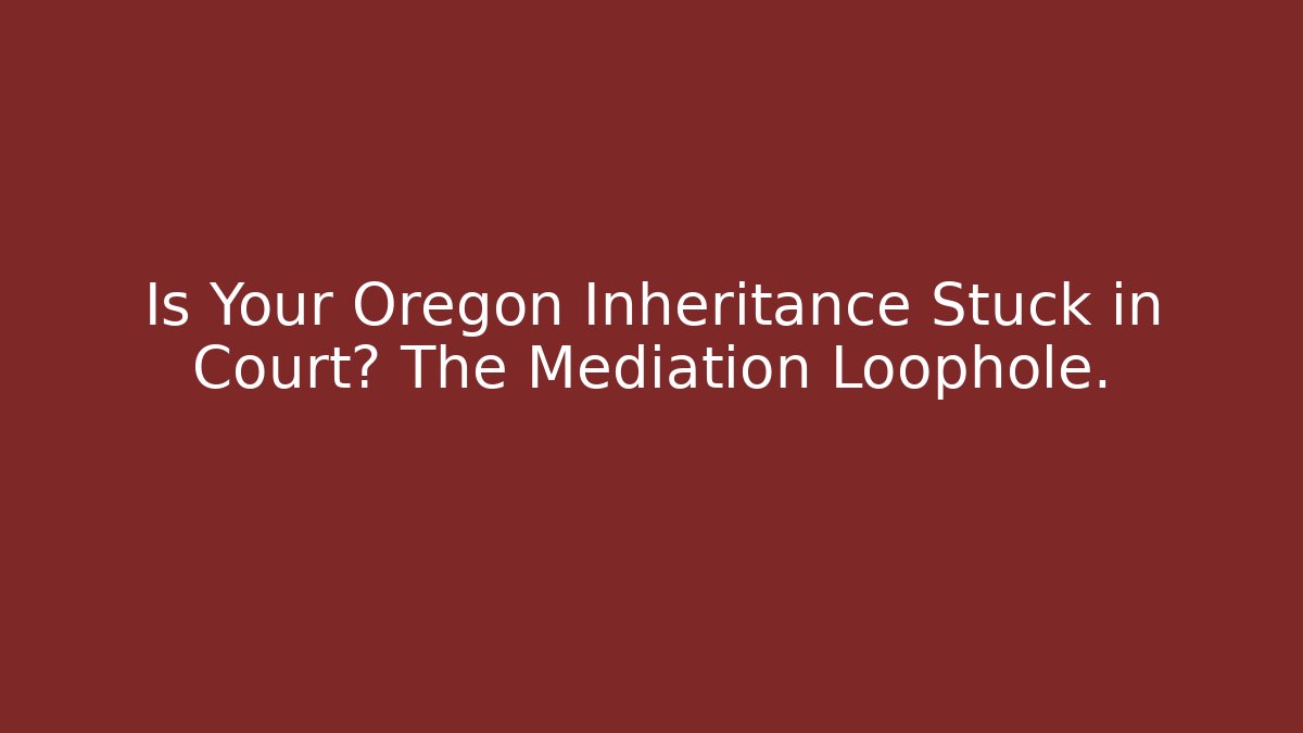 Is Your Oregon Inheritance Stuck in Court? The Mediation Loophole.