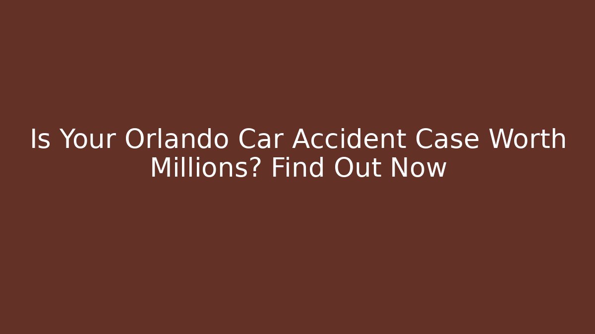 Is Your Orlando Car Accident Case Worth Millions? Find Out Now