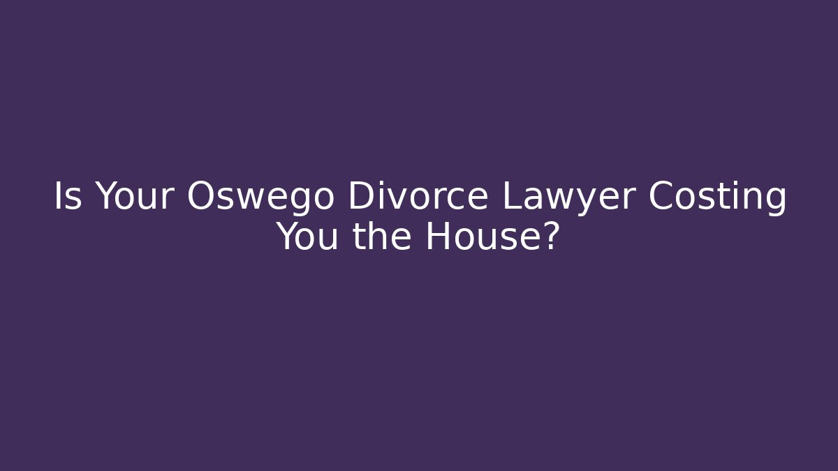 Is Your Oswego Divorce Lawyer Costing You the House?