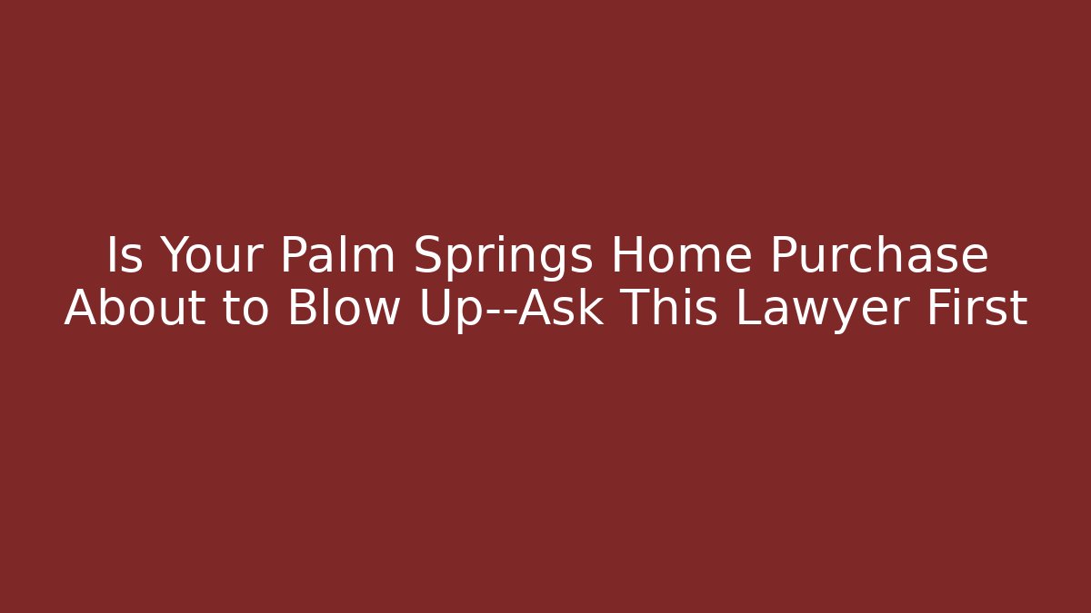 Is Your Palm Springs Home Purchase About to Blow Up—Ask This Lawyer First
