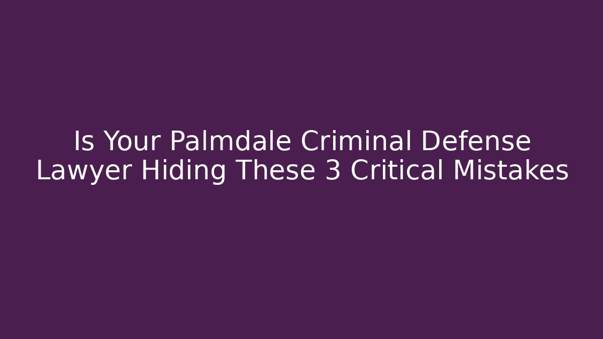 Is Your Palmdale Criminal Defense Lawyer Hiding These 3 Critical Mistakes