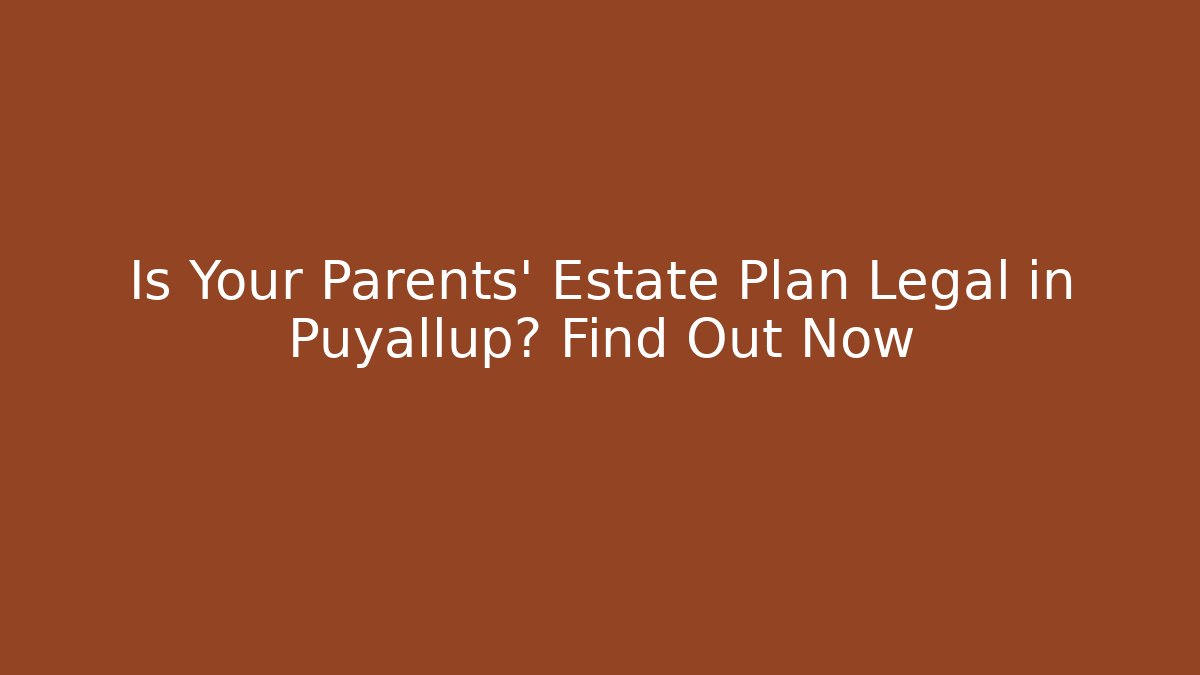 Is Your Parents' Estate Plan Legal in Puyallup? Find Out Now