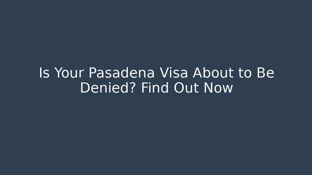 Is Your Pasadena Visa About to Be Denied? Find Out Now