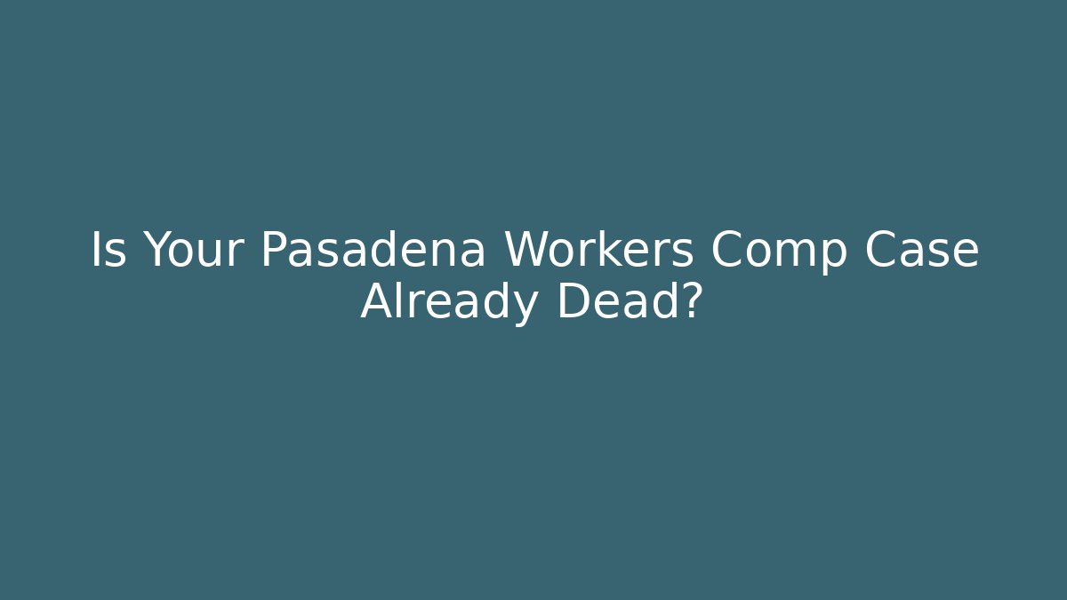 Is Your Pasadena Workers Comp Case Already Dead?