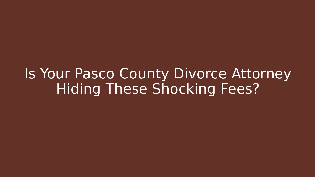 Is Your Pasco County Divorce Attorney Hiding These Shocking Fees?