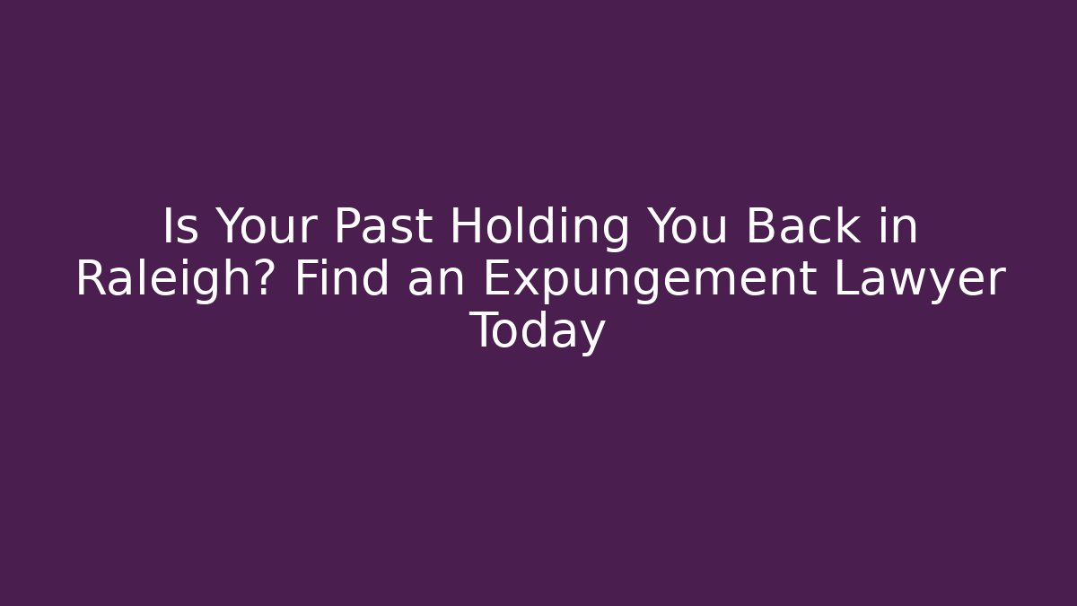 Is Your Past Holding You Back in Raleigh? Find an Expungement Lawyer Today