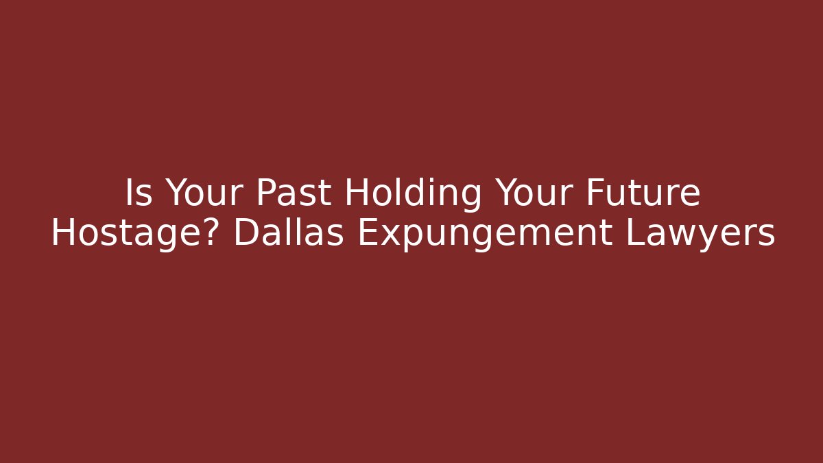 Is Your Past Holding Your Future Hostage? Dallas Expungement Lawyers