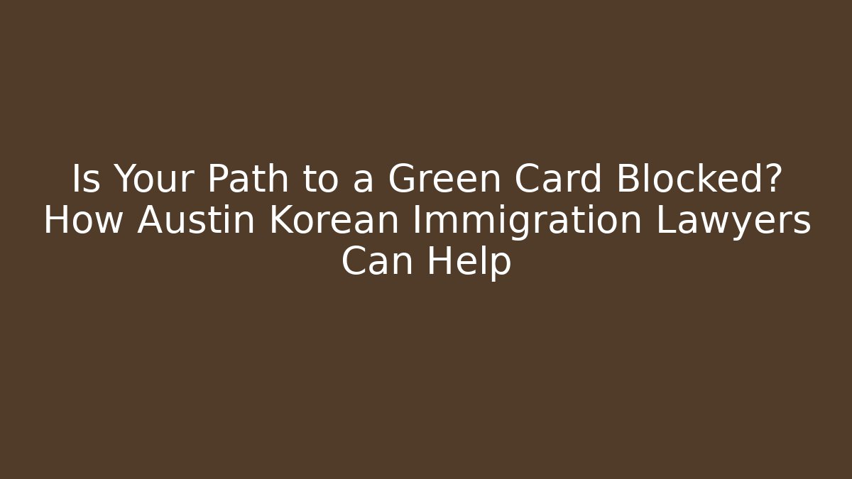 Is Your Path to a Green Card Blocked? How Austin Korean Immigration Lawyers Can Help