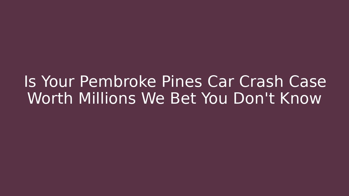 Is Your Pembroke Pines Car Crash Case Worth Millions We Bet You Don’t Know