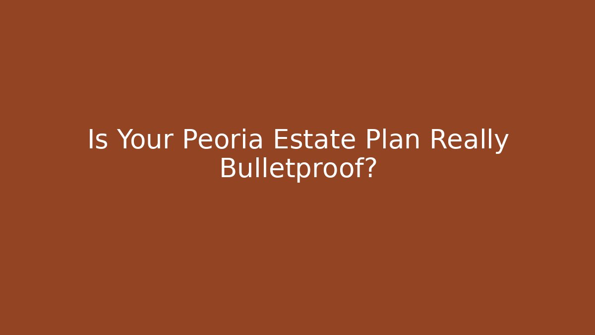 Is Your Peoria Estate Plan Really Bulletproof?
