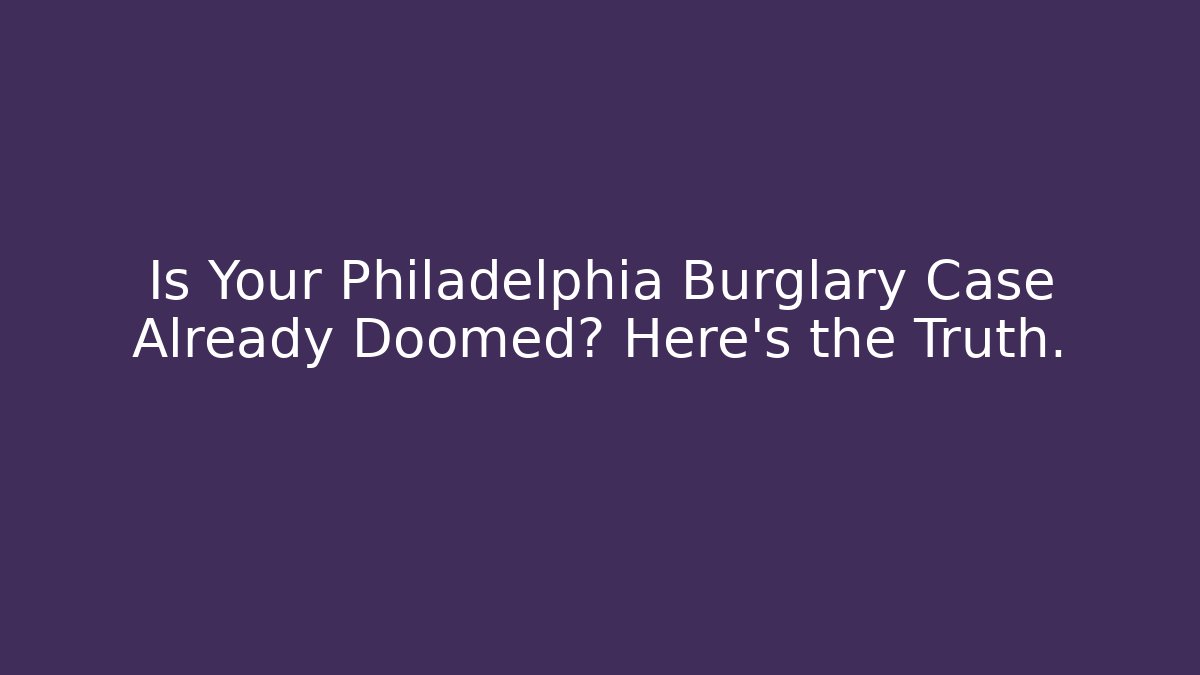 Is Your Philadelphia Burglary Case Already Doomed? Here's the Truth.