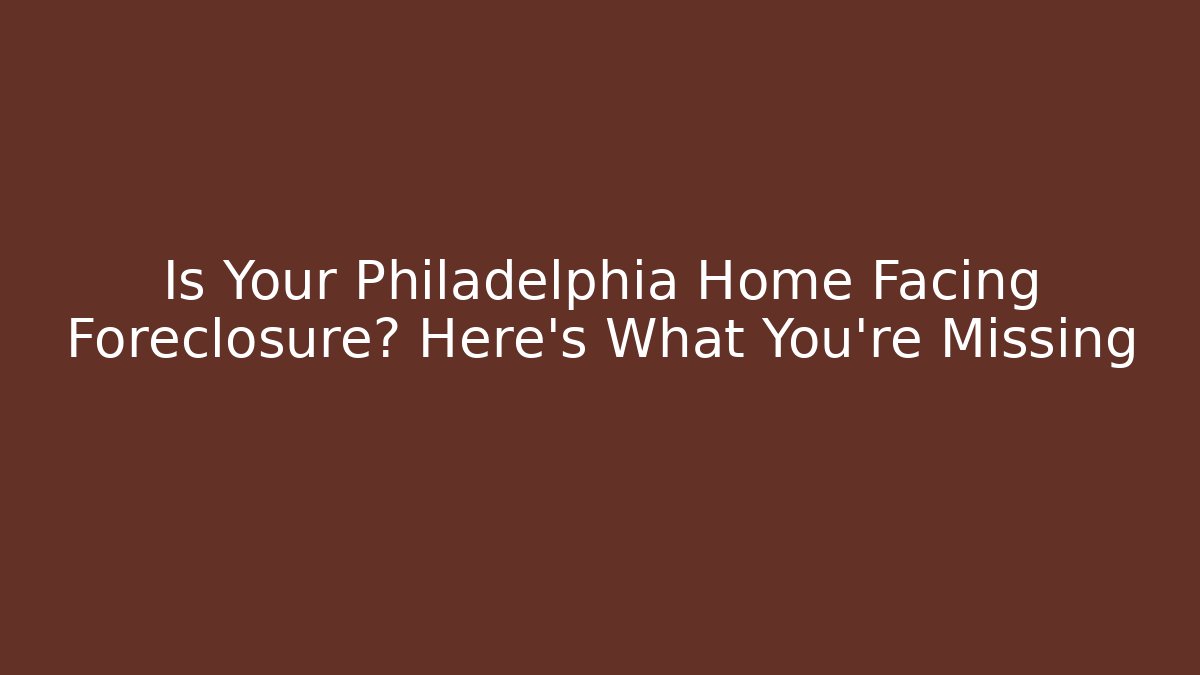 Is Your Philadelphia Home Facing Foreclosure? Here’s What You’re Missing