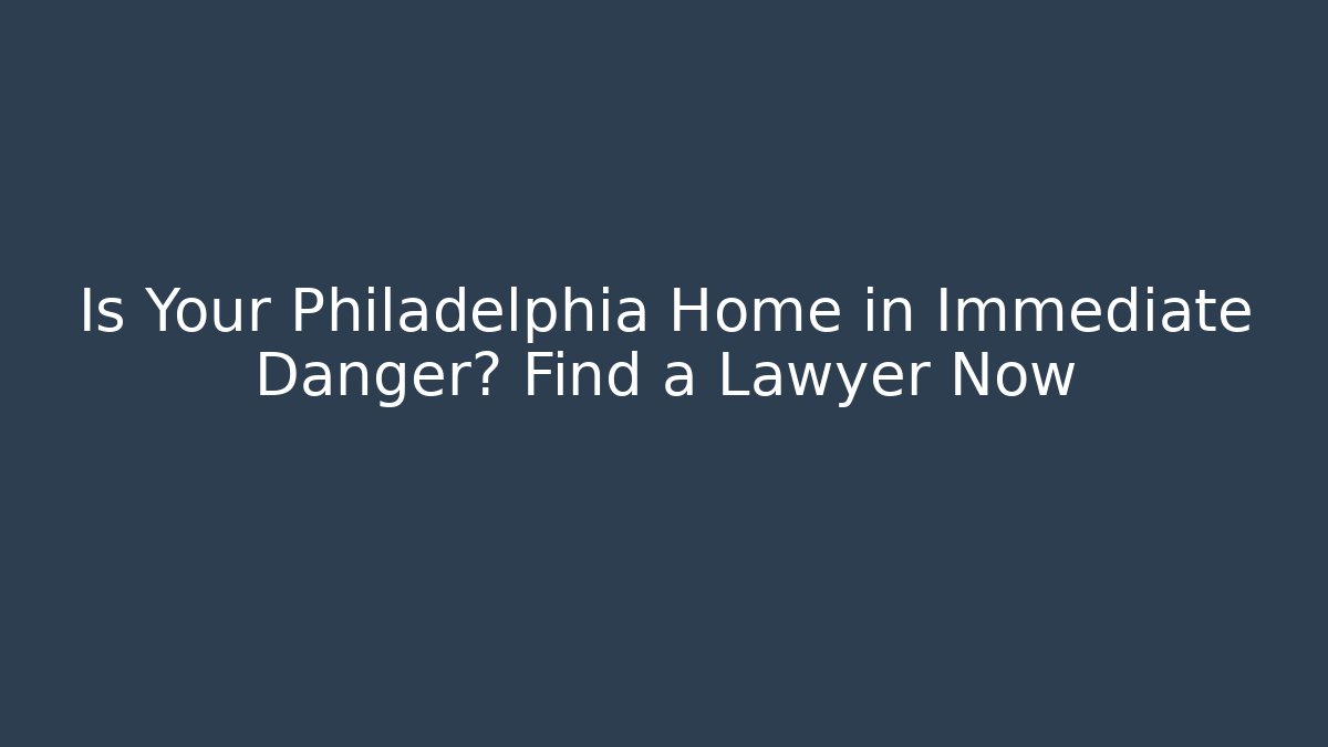 Is Your Philadelphia Home in Immediate Danger? Find a Lawyer Now
