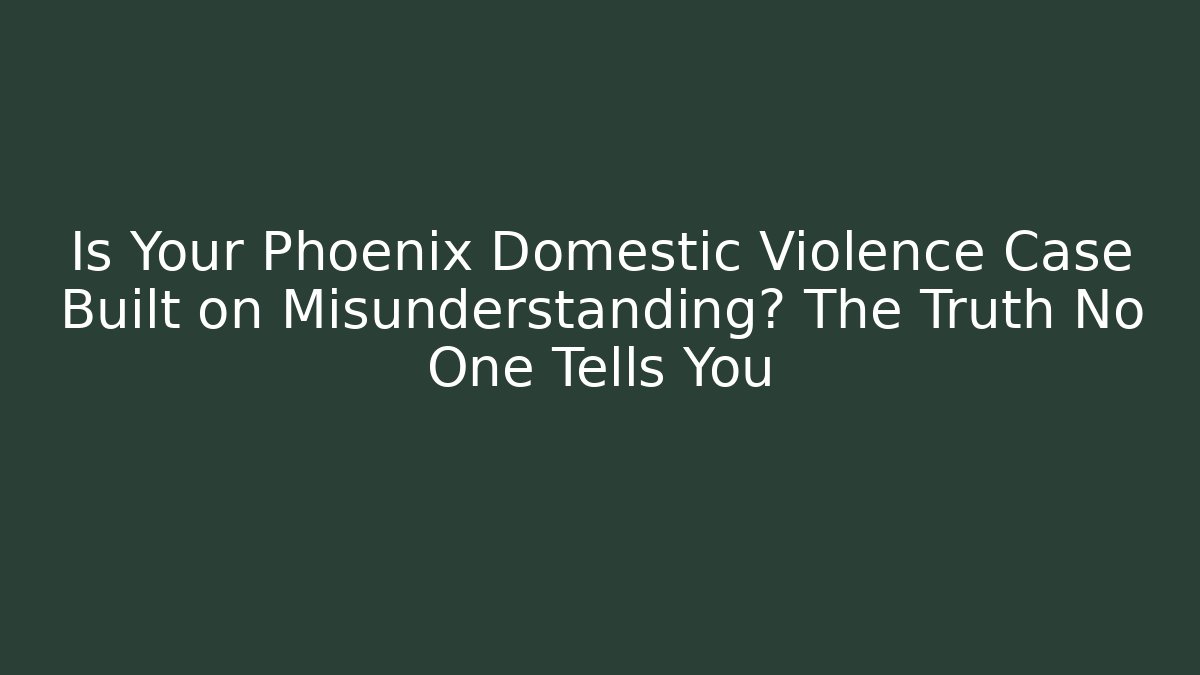 Is Your Phoenix Domestic Violence Case Built on Misunderstanding? The Truth No One Tells You