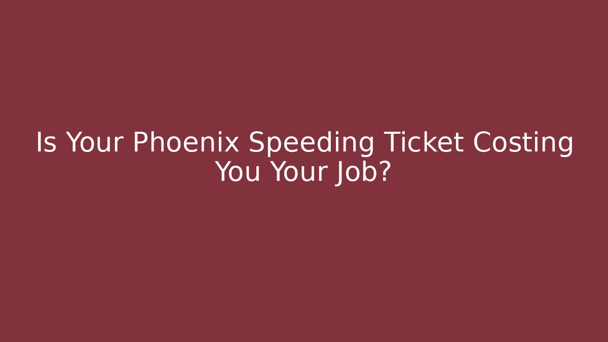 Is Your Phoenix Speeding Ticket Costing You Your Job?