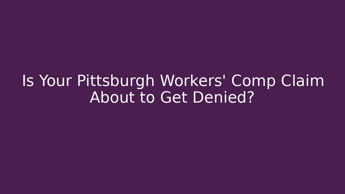 Is Your Pittsburgh Workers' Comp Claim About to Get Denied?