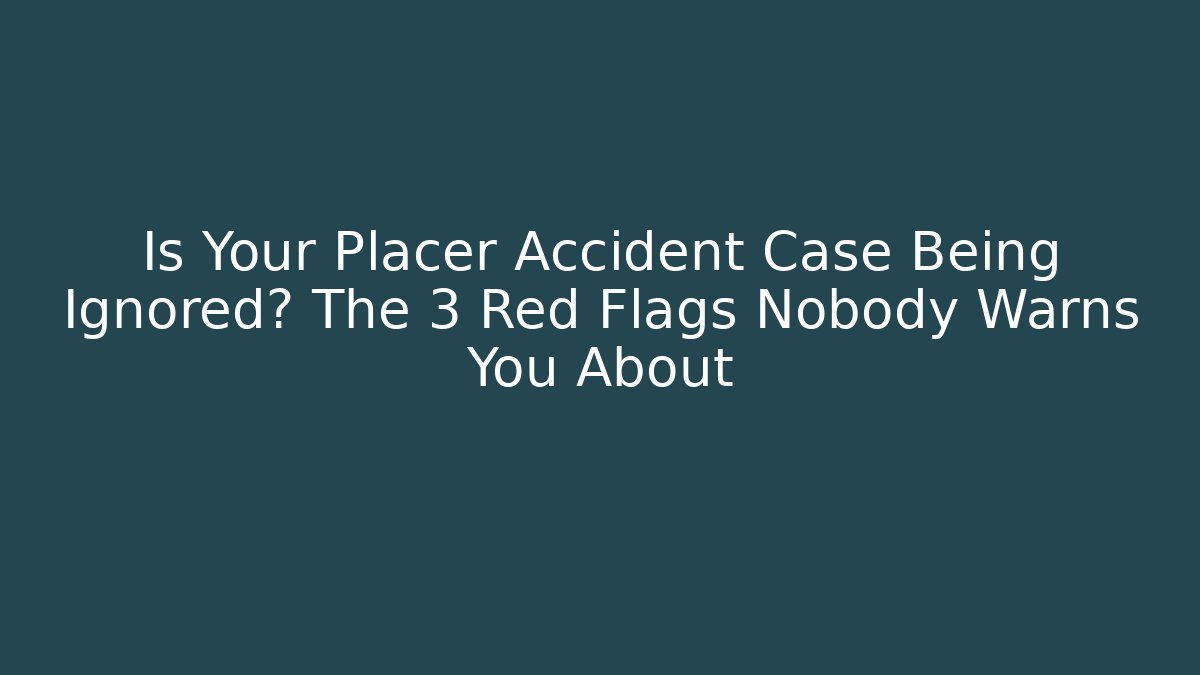 Is Your Placer Accident Case Being Ignored? The 3 Red Flags Nobody Warns You About