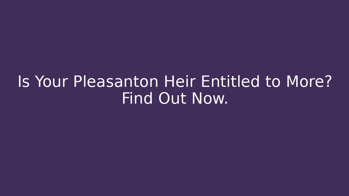 Is Your Pleasanton Heir Entitled to More? Find Out Now.