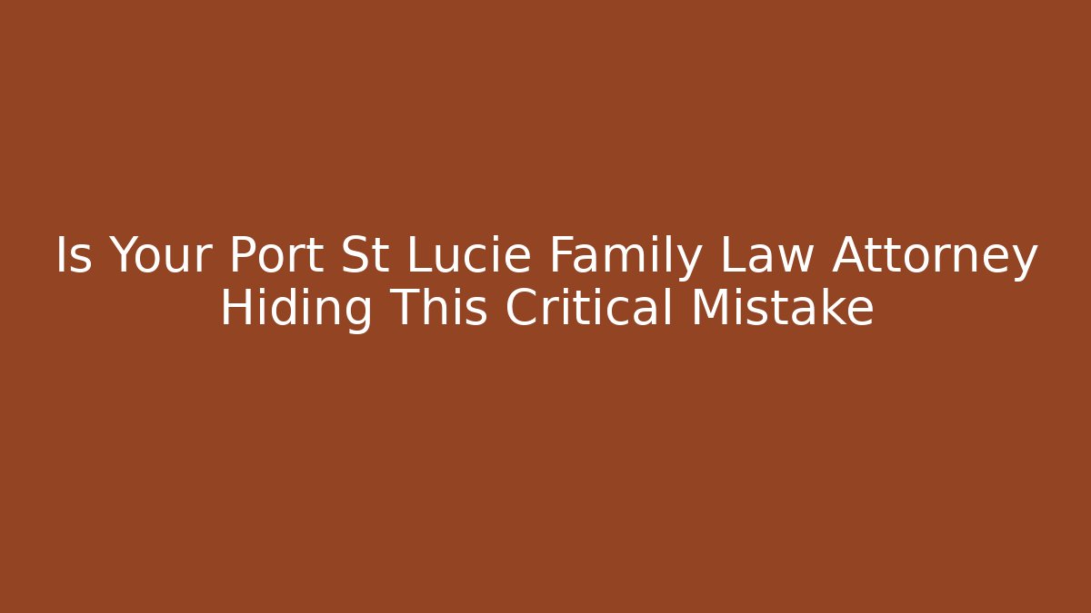 Is Your Port St Lucie Family Law Attorney Hiding This Critical Mistake