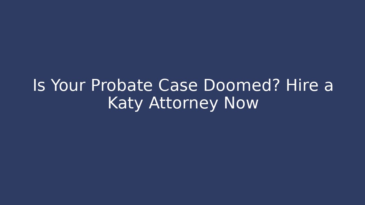 Is Your Probate Case Doomed? Hire a Katy Attorney Now - V Auction