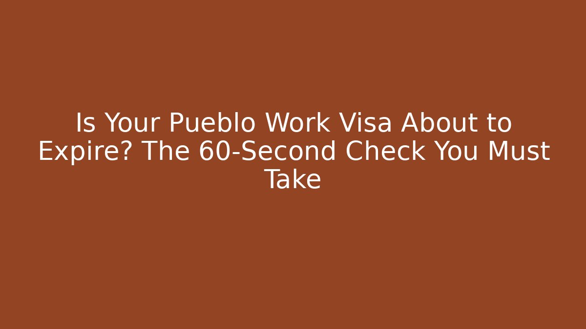 Is Your Pueblo Work Visa About to Expire? The 60-Second Check You Must Take