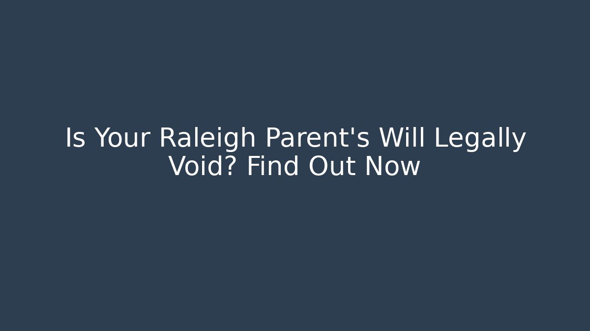 Is Your Raleigh Parent's Will Legally Void? Find Out Now